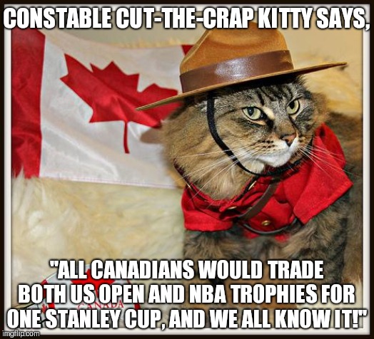 Oh Can we play hockey anymore? | CONSTABLE CUT-THE-CRAP KITTY SAYS, "ALL CANADIANS WOULD TRADE BOTH US OPEN AND NBA TROPHIES FOR ONE STANLEY CUP, AND WE ALL KNOW IT!" | image tagged in canada cat,sports,tennis,hockey,meanwhile in canada,funny | made w/ Imgflip meme maker