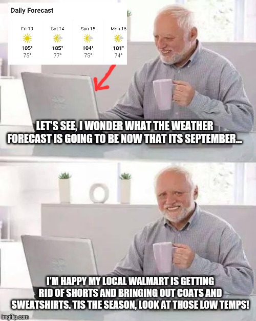 What temperatures are in Arizona in September... | LET'S SEE, I WONDER WHAT THE WEATHER FORECAST IS GOING TO BE NOW THAT ITS SEPTEMBER... I'M HAPPY MY LOCAL WALMART IS GETTING RID OF SHORTS AND BRINGING OUT COATS AND SWEATSHIRTS. TIS THE SEASON, LOOK AT THOSE LOW TEMPS! | image tagged in memes,hide the pain harold | made w/ Imgflip meme maker