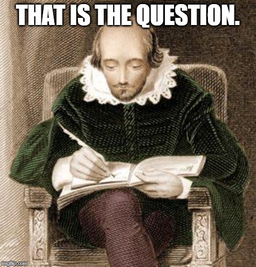 shakespeare writing | THAT IS THE QUESTION. | image tagged in shakespeare writing | made w/ Imgflip meme maker