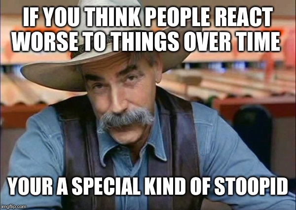 Only the Ones that Failed at Experience | IF YOU THINK PEOPLE REACT WORSE TO THINGS OVER TIME; YOUR A SPECIAL KIND OF STOOPID | image tagged in sam elliott special kind of stupid | made w/ Imgflip meme maker