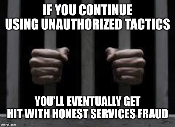 Jail | IF YOU CONTINUE USING UNAUTHORIZED TACTICS; YOU’LL EVENTUALLY GET HIT WITH HONEST SERVICES FRAUD | image tagged in jail | made w/ Imgflip meme maker