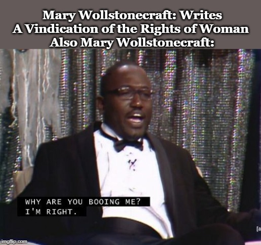 Why are you booing me? I'm right. | Mary Wollstonecraft: Writes A Vindication of the Rights of Woman 
Also Mary Wollstonecraft: | image tagged in why are you booing me i'm right | made w/ Imgflip meme maker