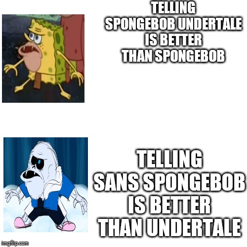 TELLING SPONGEBOB UNDERTALE IS BETTER THAN SPONGEBOB; TELLING SANS SPONGEBOB IS BETTER THAN UNDERTALE | image tagged in undertale,sans undertale,sans,spongebob,primitive sponge | made w/ Imgflip meme maker