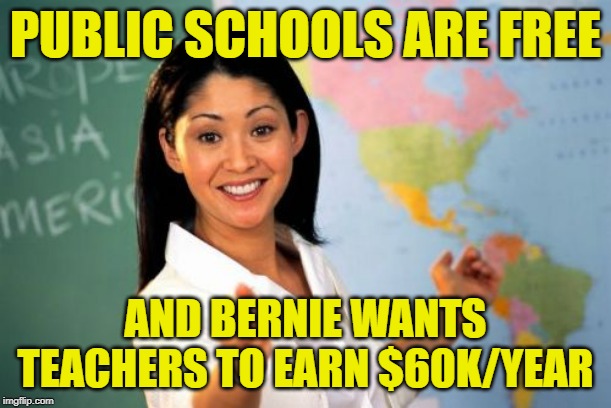 Panders for Sanders | PUBLIC SCHOOLS ARE FREE; AND BERNIE WANTS TEACHERS TO EARN $60K/YEAR | image tagged in unhelpful high school teacher,liberal logic,bernie sanders,teachers,political meme,education | made w/ Imgflip meme maker