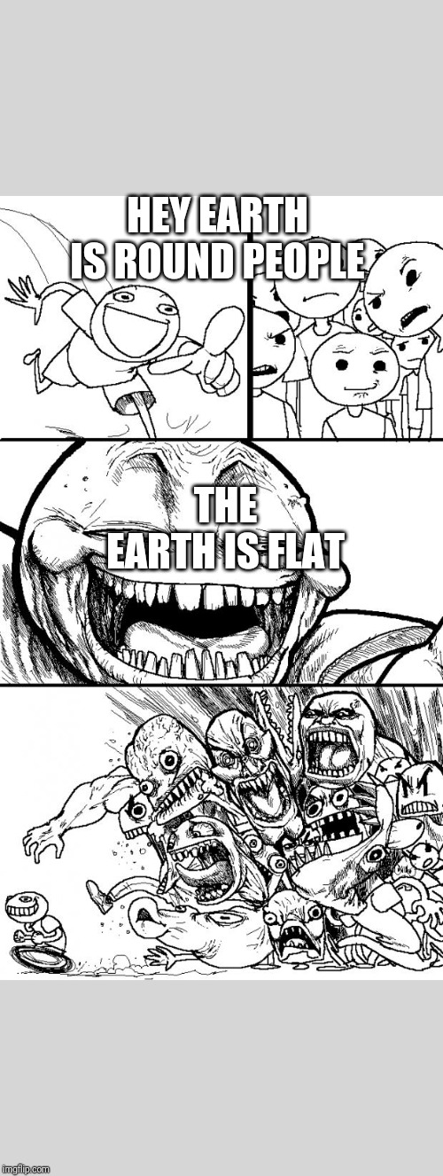 Hey Internet | HEY EARTH IS ROUND PEOPLE; THE EARTH IS FLAT | image tagged in memes,hey internet | made w/ Imgflip meme maker