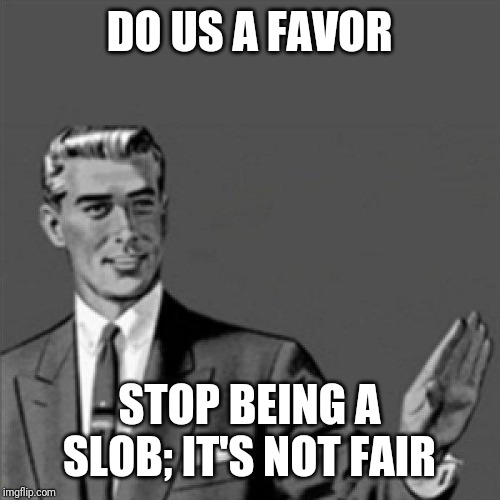 Again on a real note my oldest brother needs to stop being slobby and start being a cleaner person | DO US A FAVOR; STOP BEING A SLOB; IT'S NOT FAIR | image tagged in correction guy,memes | made w/ Imgflip meme maker