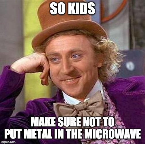 Creepy Condescending Wonka Meme | SO KIDS MAKE SURE NOT TO PUT METAL IN THE MICROWAVE | image tagged in memes,creepy condescending wonka | made w/ Imgflip meme maker