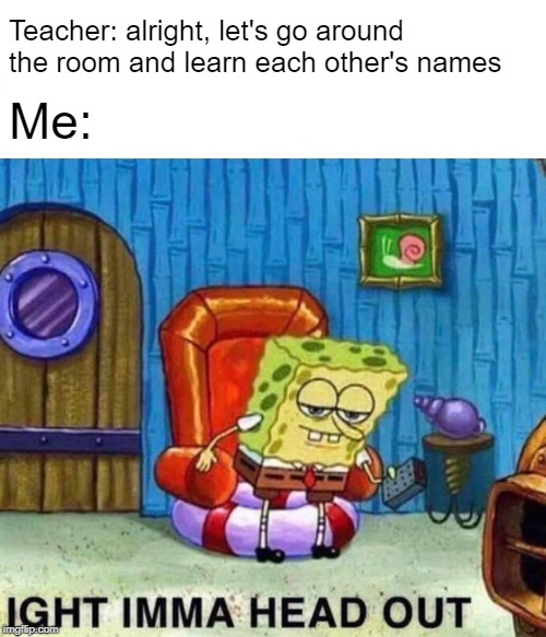 Spongebob Ight Imma Head Out | Teacher: alright, let's go around the room and learn each other's names; Me: | image tagged in spongebob ight imma head out,unhelpful high school teacher,school,allow us to introduce ourselves | made w/ Imgflip meme maker