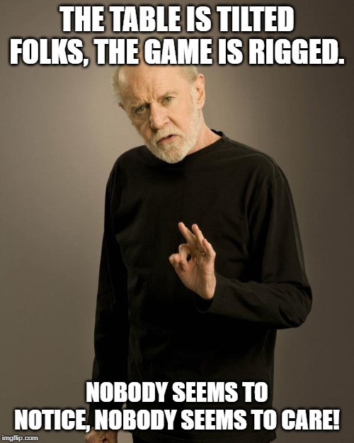 George Carlin | THE TABLE IS TILTED FOLKS, THE GAME IS RIGGED. NOBODY SEEMS TO NOTICE, NOBODY SEEMS TO CARE! | image tagged in george carlin,government corruption | made w/ Imgflip meme maker