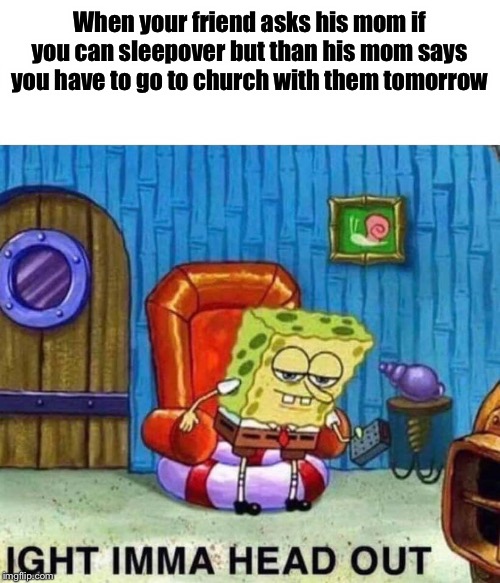 Spongebob Ight Imma Head Out Meme | When your friend asks his mom if you can sleepover but than his mom says you have to go to church with them tomorrow | image tagged in spongebob ight imma head out | made w/ Imgflip meme maker