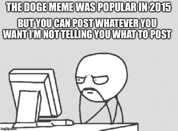 Computer Guy Meme | THE DOGE MEME WAS POPULAR IN 2015 BUT YOU CAN POST WHATEVER YOU WANT I’M NOT TELLING YOU WHAT TO POST | image tagged in memes,computer guy | made w/ Imgflip meme maker