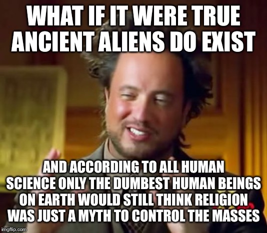 Ancient Aliens Meme | WHAT IF IT WERE TRUE ANCIENT ALIENS DO EXIST AND ACCORDING TO ALL HUMAN SCIENCE ONLY THE DUMBEST HUMAN BEINGS ON EARTH WOULD STILL THINK REL | image tagged in memes,ancient aliens | made w/ Imgflip meme maker