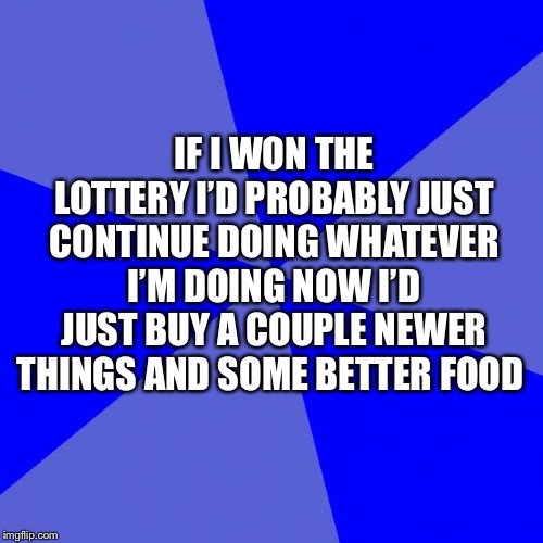 Blank Blue Background Meme | IF I WON THE LOTTERY I’D PROBABLY JUST CONTINUE DOING WHATEVER I’M DOING NOW I’D JUST BUY A COUPLE NEWER THINGS AND SOME BETTER FOOD | image tagged in memes,blank blue background | made w/ Imgflip meme maker