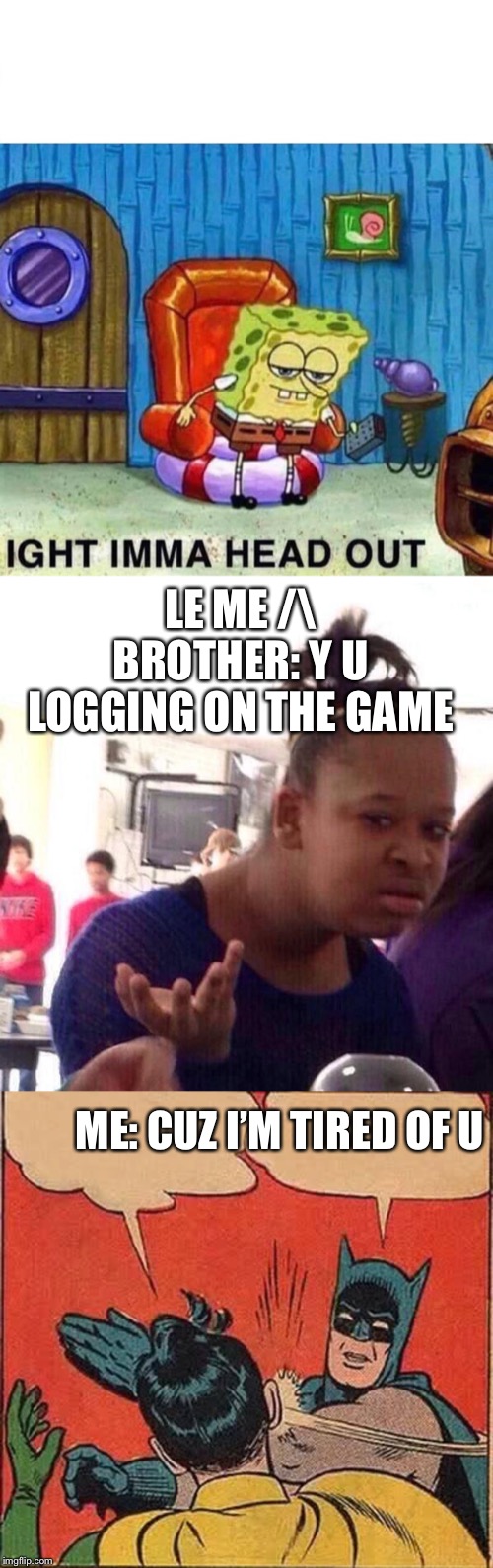 LE ME /\
BROTHER: Y U LOGGING ON THE GAME; ME: CUZ I’M TIRED OF U | image tagged in memes,batman slapping robin,black girl wat,spongebob ight imma head out | made w/ Imgflip meme maker