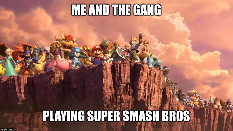 Me & The Smash Gang | ME AND THE GANG; PLAYING SUPER SMASH BROS | image tagged in me  the smash gang | made w/ Imgflip meme maker