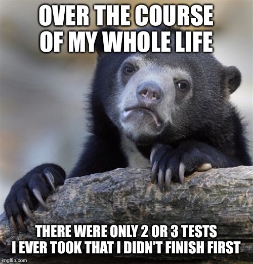 Confession Bear Meme | OVER THE COURSE OF MY WHOLE LIFE THERE WERE ONLY 2 OR 3 TESTS I EVER TOOK THAT I DIDN’T FINISH FIRST | image tagged in memes,confession bear | made w/ Imgflip meme maker