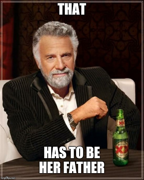 The Most Interesting Man In The World Meme | THAT HAS TO BE HER FATHER | image tagged in memes,the most interesting man in the world | made w/ Imgflip meme maker