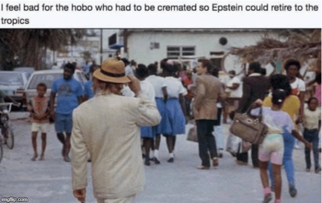 I Feel Bad for The Hobo Who had to be Cremated so Epstein could Retire to The Tropics. | image tagged in epstein,mossad,sheep-dipped,extraction,epstein alive,fake suicide | made w/ Imgflip meme maker
