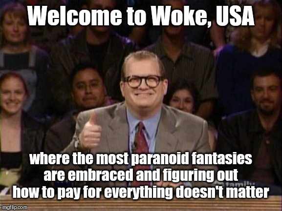 The Woke generation welcome | Welcome to Woke, USA; where the most paranoid fantasies are embraced and figuring out how to pay for everything doesn't matter | image tagged in and the points don't matter,woke,liberals,millennials,leftists,snowflakes | made w/ Imgflip meme maker