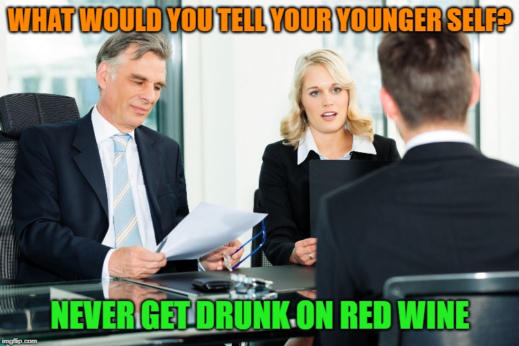 job interview | WHAT WOULD YOU TELL YOUR YOUNGER SELF? NEVER GET DRUNK ON RED WINE | image tagged in job interview | made w/ Imgflip meme maker