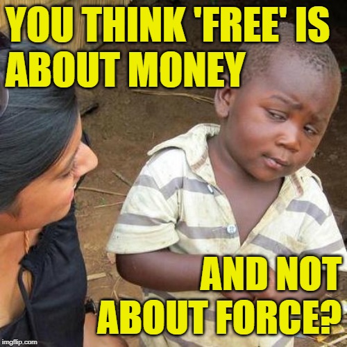 Free Legalese | YOU THINK 'FREE' IS 
ABOUT MONEY; AND NOT ABOUT FORCE? | image tagged in third world skeptical kid,so true memes,free stuff,free college,liberal logic,us government | made w/ Imgflip meme maker