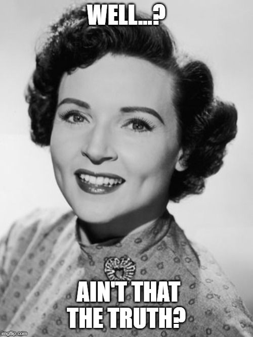 Well...?  Aint' that the Truth? | WELL...? AIN'T THAT THE TRUTH? | image tagged in betty white,ain't that the truth | made w/ Imgflip meme maker