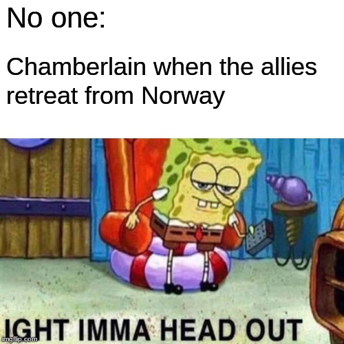 churchill will remember that | No one:; Chamberlain when the allies; retreat from Norway | image tagged in spongebob,ight imma head out,ww2 | made w/ Imgflip meme maker