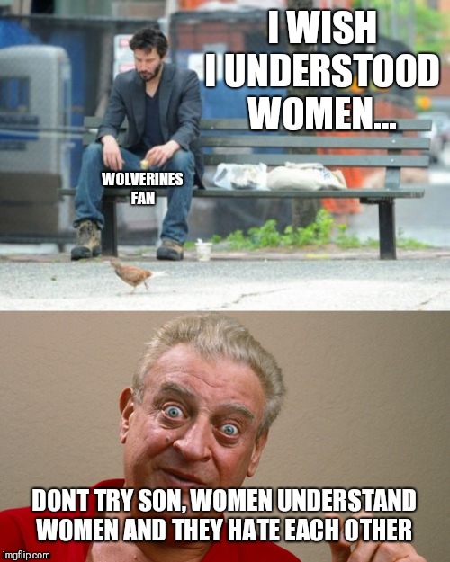 I WISH I UNDERSTOOD WOMEN... DONT TRY SON, WOMEN UNDERSTAND WOMEN AND THEY HATE EACH OTHER WOLVERINES FAN | image tagged in memes,sad keanu,rodney dangerfield | made w/ Imgflip meme maker