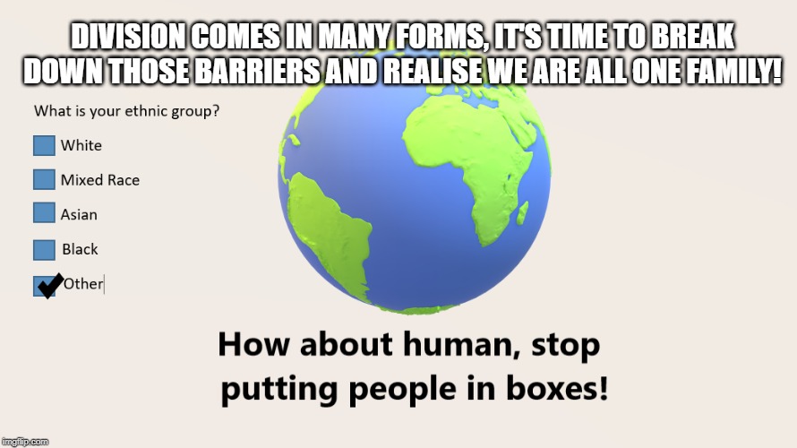 DIVISION COMES IN MANY FORMS, IT'S TIME TO BREAK DOWN THOSE BARRIERS AND REALISE WE ARE ALL ONE FAMILY! | image tagged in peace,first world problems,love,colors | made w/ Imgflip meme maker