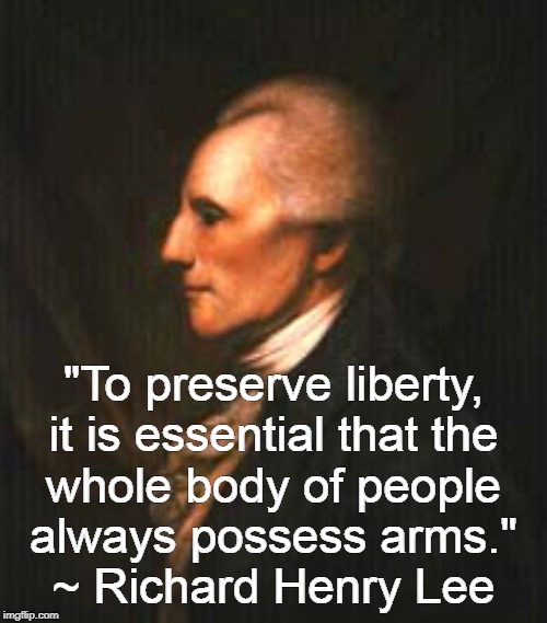 The whole body of the "people". | "To preserve liberty,
it is essential that the
whole body of people
always possess arms."
~ Richard Henry Lee | image tagged in richard henry lee,bear arms | made w/ Imgflip meme maker