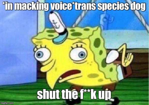 Mocking Spongebob Meme | *in macking voice*trans species dog shut the f**k up | image tagged in memes,mocking spongebob | made w/ Imgflip meme maker