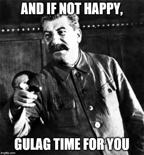 Stalin | AND IF NOT HAPPY, GULAG TIME FOR YOU | image tagged in stalin | made w/ Imgflip meme maker