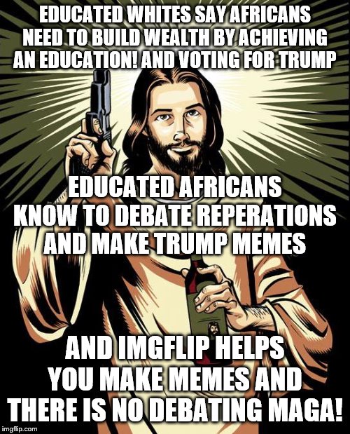 Ghetto Jesus Meme | EDUCATED WHITES SAY AFRICANS NEED TO BUILD WEALTH BY ACHIEVING AN EDUCATION! AND VOTING FOR TRUMP; EDUCATED AFRICANS KNOW TO DEBATE REPERATIONS AND MAKE TRUMP MEMES; AND IMGFLIP HELPS YOU MAKE MEMES AND THERE IS NO DEBATING MAGA! | image tagged in memes,ghetto jesus | made w/ Imgflip meme maker
