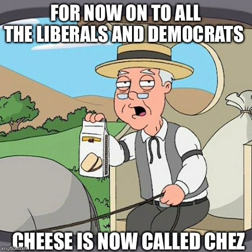 Pepperidge Farm Remembers | FOR NOW ON TO ALL THE LIBERALS AND DEMOCRATS; CHEESE IS NOW CALLED CHEZ | image tagged in memes,pepperidge farm remembers | made w/ Imgflip meme maker