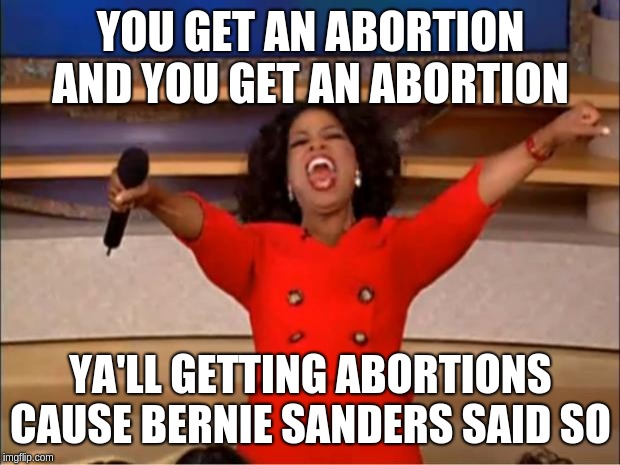 Oprah You Get A | YOU GET AN ABORTION AND YOU GET AN ABORTION; YA'LL GETTING ABORTIONS CAUSE BERNIE SANDERS SAID SO | image tagged in memes,oprah you get a | made w/ Imgflip meme maker