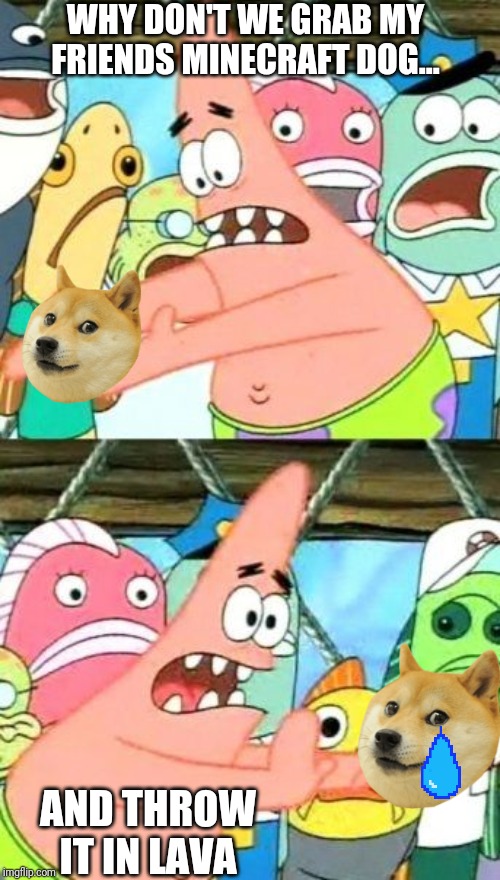 Put It Somewhere Else Patrick Meme | WHY DON'T WE GRAB MY FRIENDS MINECRAFT DOG... AND THROW IT IN LAVA | image tagged in memes,put it somewhere else patrick | made w/ Imgflip meme maker