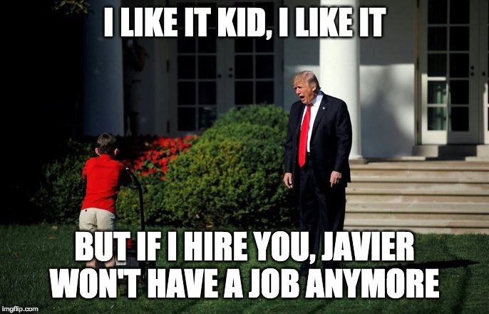 Trump Lawn Mower | I LIKE IT KID, I LIKE IT; BUT IF I HIRE YOU, JAVIER WON'T HAVE A JOB ANYMORE | image tagged in trump lawn mower | made w/ Imgflip meme maker