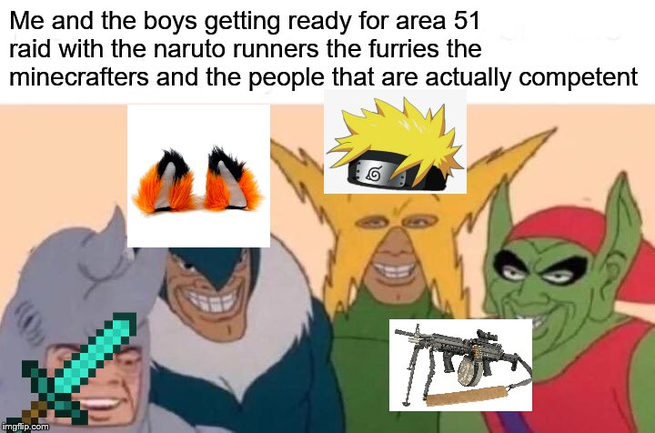 Me And The Boys | Me and the boys getting ready for area 51 raid with the naruto runners the furries the minecrafters and the people that are actually competent | image tagged in memes,me and the boys | made w/ Imgflip meme maker