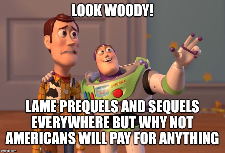 X, X Everywhere | LOOK WOODY! LAME PREQUELS AND SEQUELS EVERYWHERE BUT WHY NOT AMERICANS WILL PAY FOR ANYTHING | image tagged in memes,x x everywhere | made w/ Imgflip meme maker