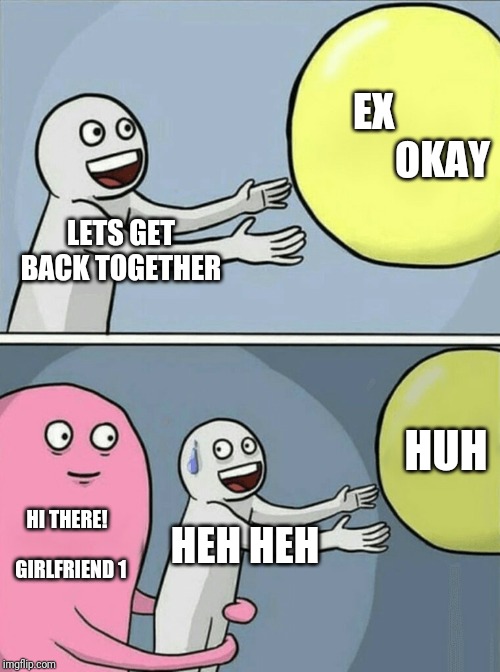 Girlfriends | EX                  OKAY; LETS GET BACK TOGETHER; HUH; HI THERE!             GIRLFRIEND 1; HEH HEH | image tagged in memes,running away balloon | made w/ Imgflip meme maker