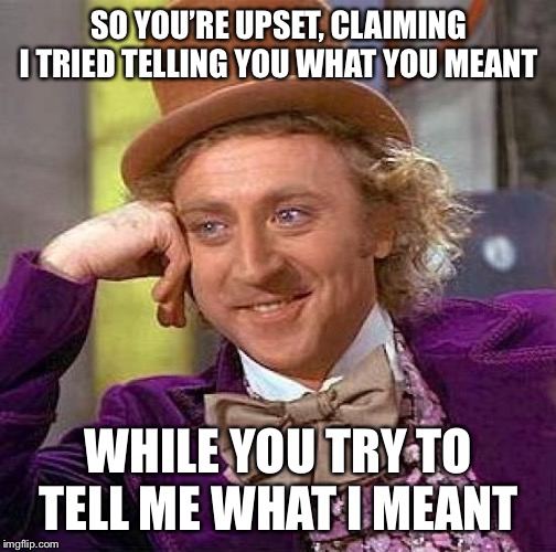 Creepy Condescending Wonka | SO YOU’RE UPSET, CLAIMING I TRIED TELLING YOU WHAT YOU MEANT; WHILE YOU TRY TO TELL ME WHAT I MEANT | image tagged in memes,creepy condescending wonka | made w/ Imgflip meme maker