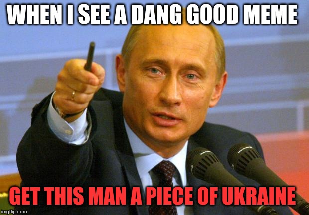 Good Guy Putin | WHEN I SEE A DANG GOOD MEME; GET THIS MAN A PIECE OF UKRAINE | image tagged in memes,good guy putin | made w/ Imgflip meme maker