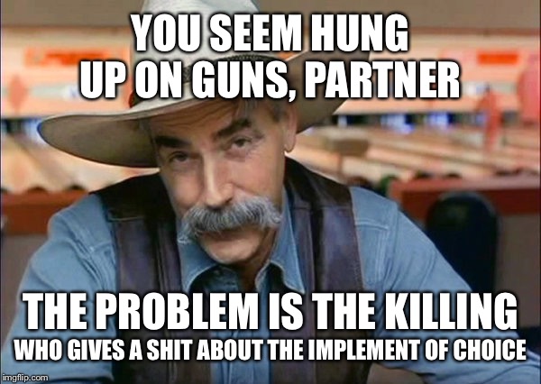 Attacking the symptoms won’t help resolve the actual problems | YOU SEEM HUNG UP ON GUNS, PARTNER; THE PROBLEM IS THE KILLING; WHO GIVES A SHIT ABOUT THE IMPLEMENT OF CHOICE | image tagged in sam elliott special kind of stupid | made w/ Imgflip meme maker