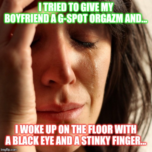 Crying Girl | I TRIED TO GIVE MY BOYFRIEND A G-SPOT ORGAZM AND... I WOKE UP ON THE FLOOR WITH A BLACK EYE AND A STINKY FINGER... | image tagged in crying girl | made w/ Imgflip meme maker