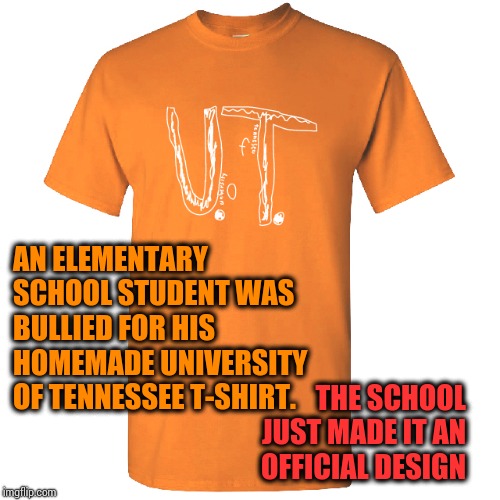 Go University of Tennessee! | AN ELEMENTARY SCHOOL STUDENT WAS BULLIED FOR HIS HOMEMADE UNIVERSITY OF TENNESSEE T-SHIRT. THE SCHOOL JUST MADE IT AN OFFICIAL DESIGN | image tagged in memes,feel good,pay it forward,university,tennessee,good job | made w/ Imgflip meme maker