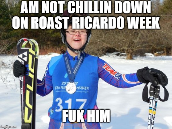 Roast Ricardo!! Even if I'm the only one there tbh!! | AM NOT CHILLIN DOWN ON ROAST RICARDO WEEK; FUK HIM | image tagged in roast ricardo week,big girl,yorkshire twat,ey up lad | made w/ Imgflip meme maker