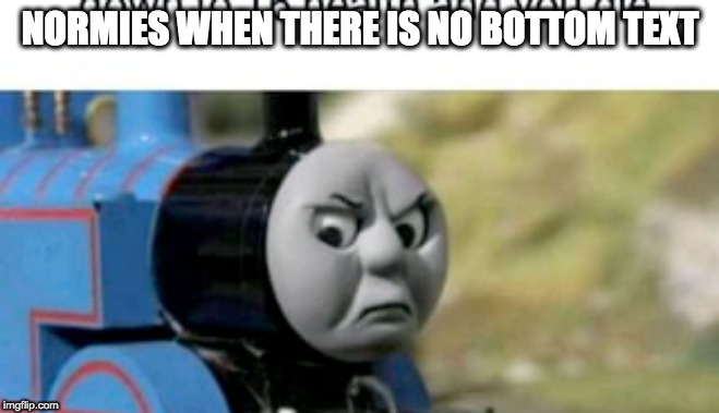 NORMIES WHEN THERE IS NO BOTTOM TEXT | image tagged in dank memes,thomas the tank engine | made w/ Imgflip meme maker