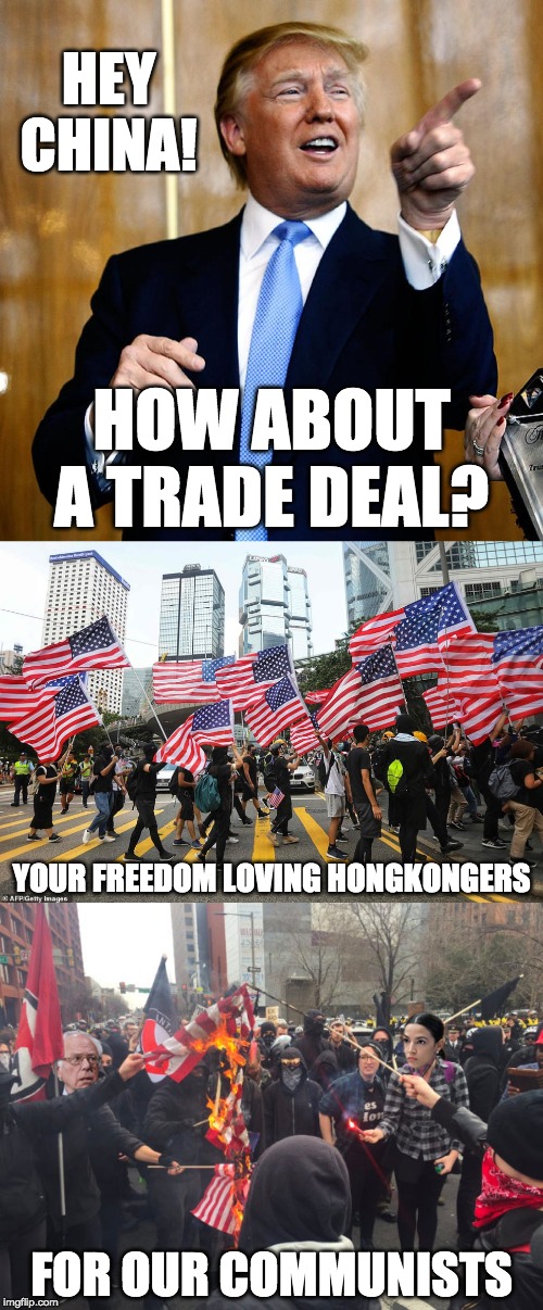 Hey China, how about a trade deal? | HEY CHINA! HOW ABOUT A TRADE DEAL? YOUR FREEDOM LOVING HONGKONGERS; FOR OUR COMMUNISTS | image tagged in donald trump,china,trade deal | made w/ Imgflip meme maker