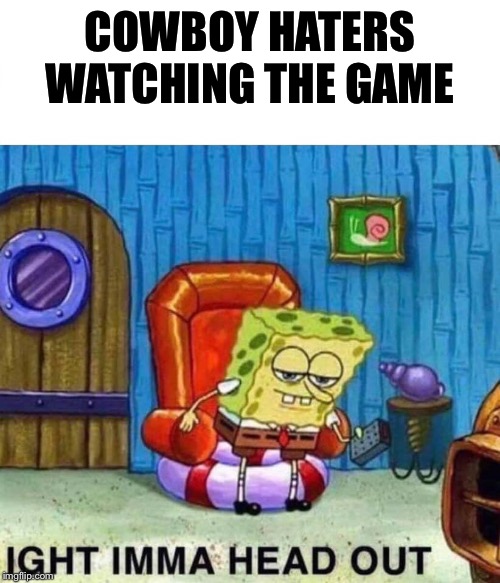 Spongebob Ight Imma Head Out | COWBOY HATERS WATCHING THE GAME | image tagged in spongebob ight imma head out | made w/ Imgflip meme maker