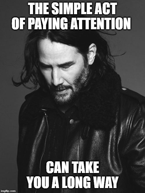 Deep Thoughts With Keanu | THE SIMPLE ACT OF PAYING ATTENTION; CAN TAKE YOU A LONG WAY | image tagged in philosophy,keanu reeves,deep thoughts,popular,life | made w/ Imgflip meme maker
